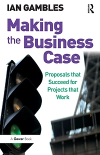 Making the Business Case: Proposals that Succeed for Projects Work