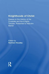 Knighthoods of Christ: Essays on the History Crusades and Knights Templar, Presented to Malcolm Barber