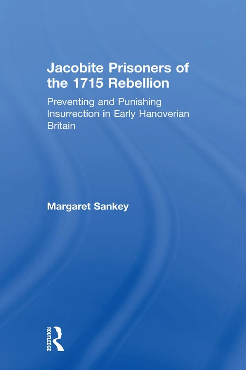 Jacobite Prisoners of the 1715 Rebellion: Preventing and Punishing Insurrection Early Hanoverian Britain