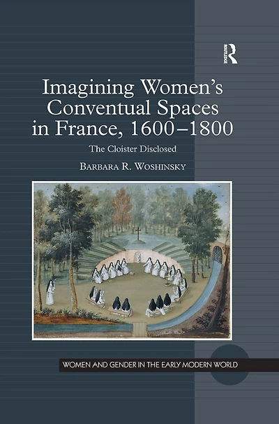 Imagining Women's Conventual Spaces France, 1600?1800: The Cloister Disclosed