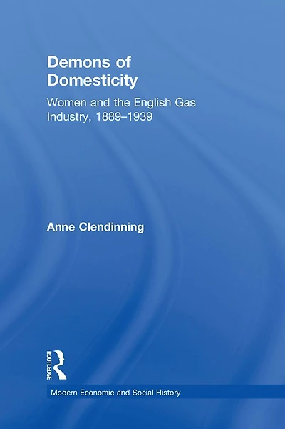 Demons of Domesticity: Women and the English Gas Industry, 1889-1939