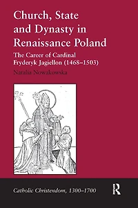 Church, State and Dynasty Renaissance Poland: The Career of Cardinal Fryderyk Jagiellon (1468-1503)