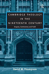 Cambridge Theology the Nineteenth Century: Enquiry, Controversy and Truth