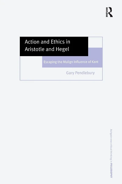 Action and Ethics Aristotle Hegel: Escaping the Malign Influence of Kant