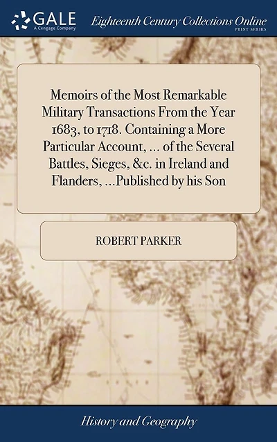 Memoirs of the Most Remarkable Military Transactions from Year 1683, to 1718. Containing a More Particular Account, ... Several Battles, Sieges, &c. Ireland and Flanders, ...Published by His Son.