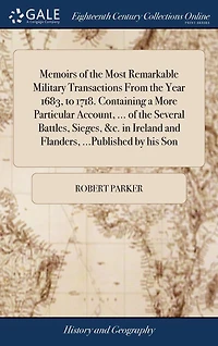 Memoirs of the Most Remarkable Military Transactions from Year 1683, to 1718. Containing a More Particular Account, ... Several Battles, Sieges, &c. Ireland and Flanders, ...Published by His Son.