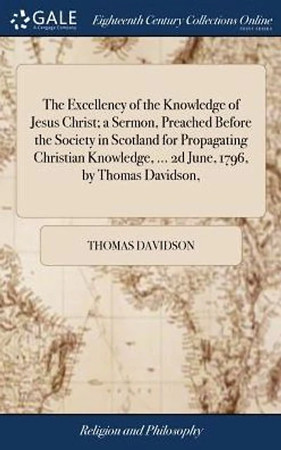 the Excellency of Knowledge Jesus Christ; a Sermon, Preached Before Society Scotland for Propagating Christian Knowledge, ... 2d June, 1796, by Thomas Davidson,