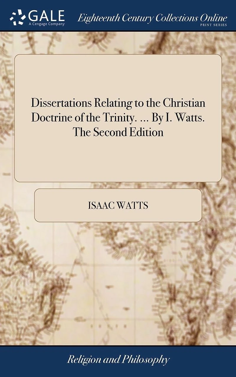 Dissertations Relating to the Christian Doctrine of Trinity. ... by I. Watts. Second Edition.