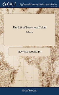 The Life of Benvenuto Cellini: A Florentine Artist. ... Written by Himself in the Tuscan Language, and Translated From the Original by Thomas Nugent, ... In two Volumes. ... of 2; Volume 2