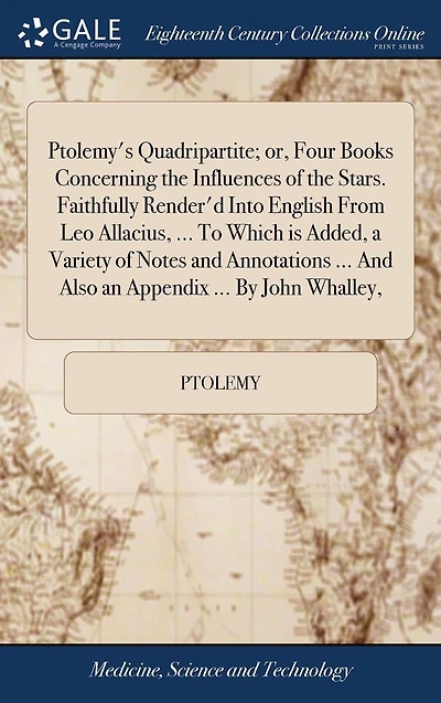 Ptolemy's Quadripartite; or, Four Books Concerning the Influences of Stars. Faithfully Render'd Into English From Leo Allacius, ... To Which is Added, a Variety Notes And Annotations Also an Appendix By John Whalley,
