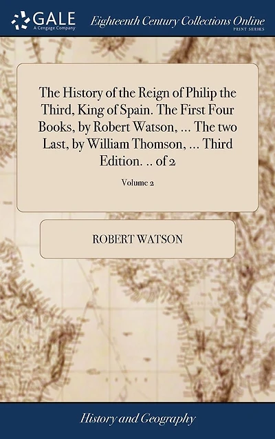 The History of the Reign of Philip the Third, King of Spain. The First Four Books, by Robert Watson, ... The two Last, by William Thomson, ... Third Edition. .. of 2; Volume 2