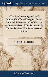 A Treatise Concerning the Lord's Supper. with Three Dialogues, for More Full Information of Weak, Nature and Use This Sacrament. by Thomas Doolittle. Twenty-Second Edition.