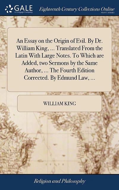 An essay on The origin of evil. By Dr. William King, ... Translated from Latin with large notes. To which are added, two sermons same author, fourth edition corrected. Edmund Law,