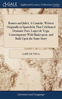 Romeo and Juliet. a Comedy. Written Originally Spanish by That Celebrated Dramatic Poet, Lopez de Vega, Contemporary with Shakespear, Built Upon the Same Story ...