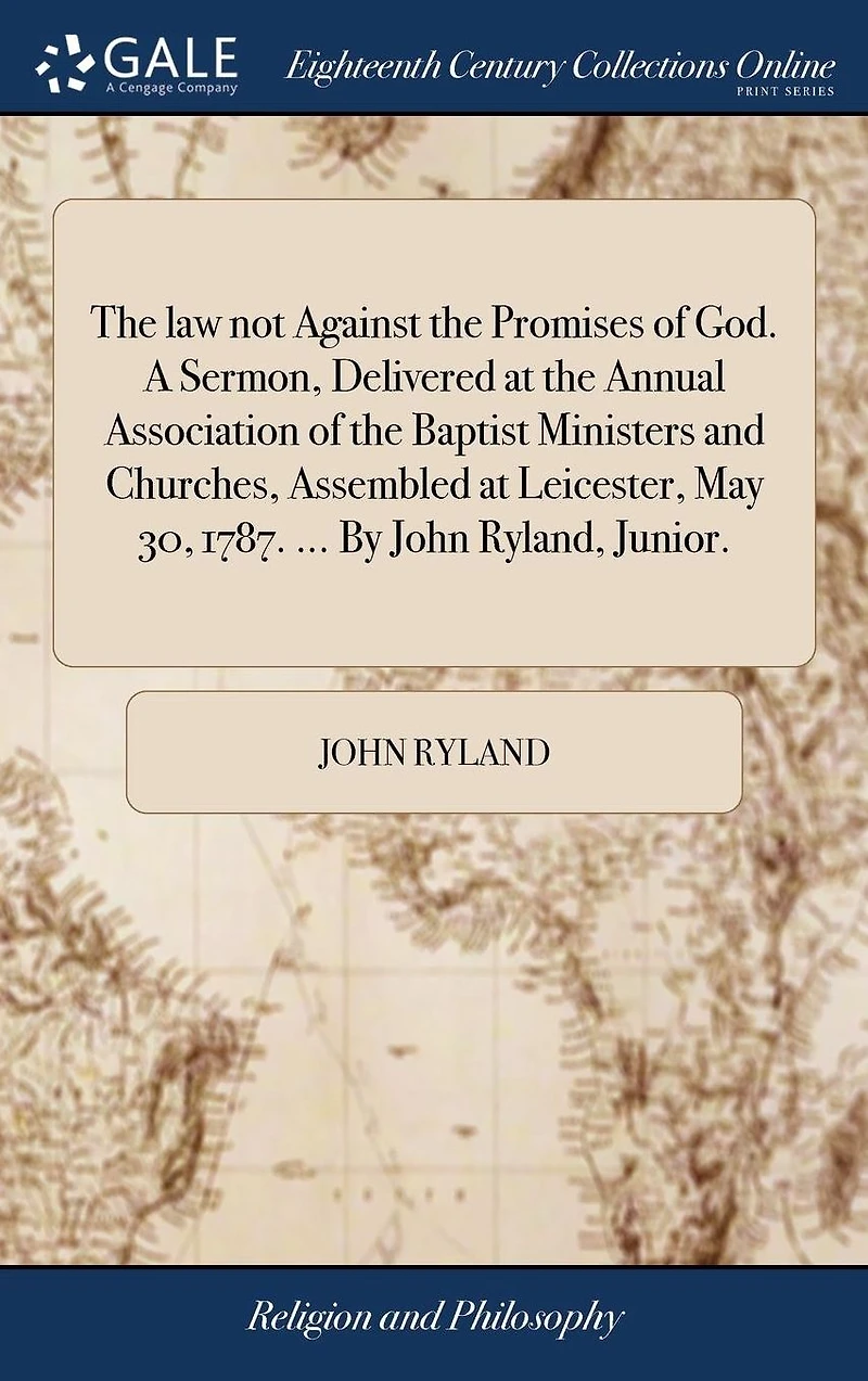 the Law Not Against Promises of God. a Sermon, Delivered at Annual Association Baptist Ministers and Churches, Assembled Leicester, May 30, 1787. ... by John Ryland, Junior.