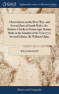 Observations on the River Wye, and Several Parts of South Wales, &C. Relative Chiefly to Picturesque Beauty; Made Summer Year 1770, Second Edition. by William Gilpin, ...