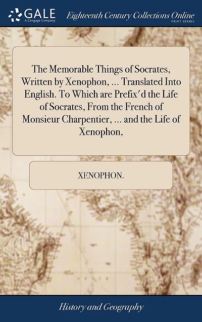 the Memorable Things of Socrates, Written by Xenophon, ... Translated Into English. To Which are Prefix'd Life From French Monsieur Charpentier, and