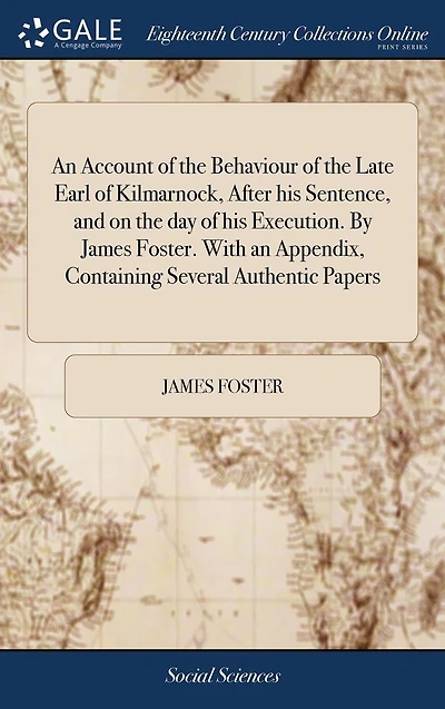 an Account of the Behaviour Late Earl Kilmarnock, After His Sentence, and on Day Execution. by James Foster. with Appendix, Containing Several Authentic Papers.
