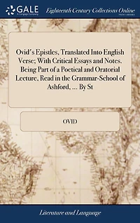 Ovid's Epistles, Translated Into English Verse; With Critical Essays and Notes. Being Part of a Poetical Oratorial Lecture, Read the Grammar-School Ashford, ... by St: Barrett,