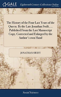 the History of Four Last Years Queen. by Late Jonathan Swift, ... Published From Manuscript Copy, Corrected and Enlarged Author's own Hand