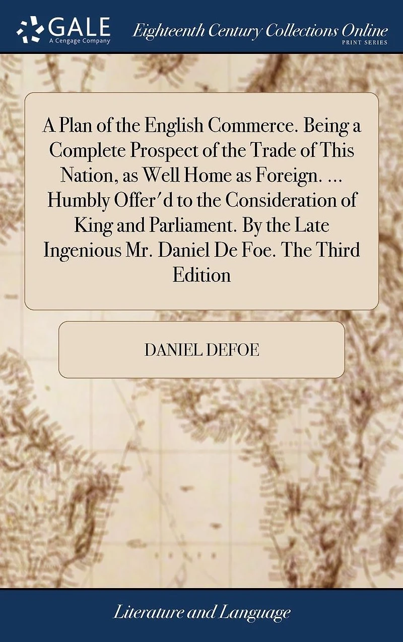 a Plan of The English Commerce. Being Complete Prospect Trade This Nation, as Well Home Foreign. ... Humbly Offer'd to Consideration King and Parliament. By Late Ingenious Mr. Daniel De Foe. Third Edition