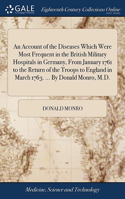An Account of the Diseases Which Were Most Frequent British Military Hospitals Germany, From January 1761 to Return Troops England March 1763. ... By Donald Monro, M.D.