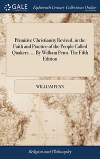 Primitive Christianity Revived, The Faith and Practice of People Called Quakers. ... By William Penn. Fifth Edition