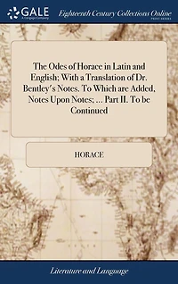 The Odes of Horace Latin and English; With a Translation Dr. Bentley's Notes. To Which are Added, Notes Upon Notes; ... Part II. be Continued