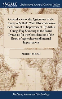 General View of the Agriculture County Suffolk, With Observations on Means its Improvement. By Arthur Young, Esq. Secretary to Board. Drawn up for Consideration Board and Internal Improvement