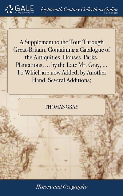 a Supplement To the Tour Through Great-Britain, Containing Catalogue of Antiquities, Houses, Parks, Plantations, ... by Late Mr. Gray, Which are now Added, Another Hand, Several Additions;