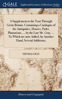 a Supplement To the Tour Through Great-Britain, Containing Catalogue of Antiquities, Houses, Parks, Plantations, ... by Late Mr. Gray, Which are now Added, Another Hand, Several Additions;