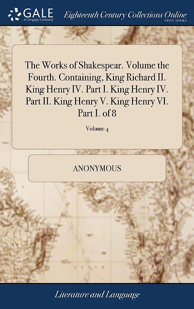 The Works of Shakespear. Volume the Fourth. Containing, King Richard II. King Henry IV. Part I. King Henry IV. Part II. King Henry V. King Henry VI. Part I. of 8; Volume 4