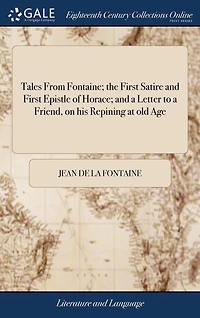 Tales From Fontaine; the First Satire and Epistle of Horace; a Letter to Friend, on his Repining at old Age