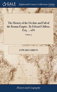 The History of the Decline and Fall of the Roman Empire. By Edward Gibbon