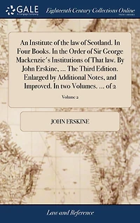 An Institute of the law of Scotland. In Four Books. In the Order of Sir George Mackenzie's Institutions of That law. By John Erskine, ... The Third Edition. Enlarged by Additional Notes, and Improved. In two Volumes. ... of 2; Volume 2
