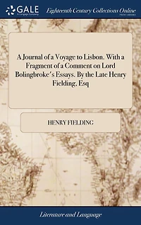 a Journal of Voyage to Lisbon. With Fragment Comment on Lord Bolingbroke's Essays. By the Late Henry Fielding, Esq