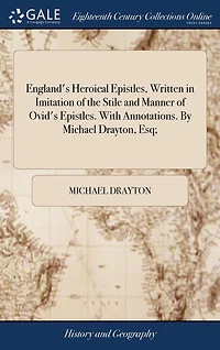 England's Heroical Epistles, Written Imitation of the Stile and Manner Ovid's Epistles. With Annotations. By Michael Drayton, Esq;