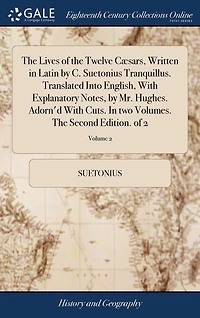 The Lives of the Twelve Cæsars, Written in Latin by C. Suetonius Tranquillus. Translated Into English, With Explanatory Notes, by Mr. Hughes. Adorn'd With Cuts. In two Volumes. The Second Edition. of 2; Volume 2