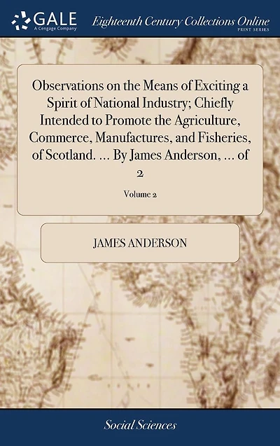 Observations on the Means of Exciting a Spirit of National Industry; Chiefly Intended to Promote the Agriculture, Commerce, Manufactures, and Fisheries, of Scotland. ... By James Anderson, ... of 2; Volume 2
