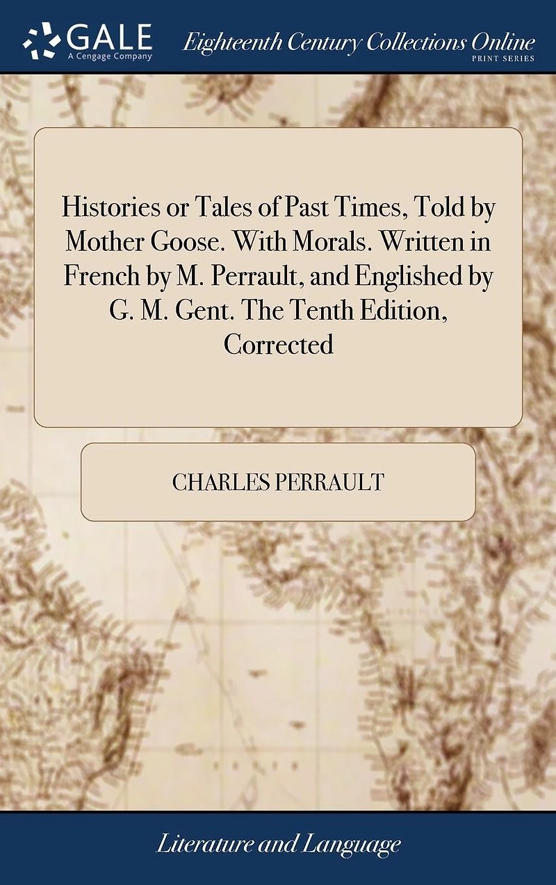 Histories or Tales of Past Times, Told by Mother Goose. With Morals. Written French M. Perrault, and Englished G. Gent. The Tenth Edition, Corrected