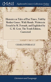 Histories or Tales of Past Times, Told by Mother Goose. With Morals. Written French M. Perrault, and Englished G. Gent. The Tenth Edition, Corrected