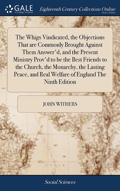 The Whigs Vindicated, Objections That are Commonly Brought Against Them Answer'd, and Present Ministry Prov'd to be Best Friends Church, Monarchy, Lasting Peace, Real Welfare of England Ninth Edition