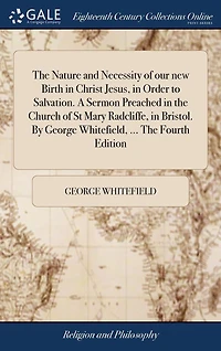 The Nature and Necessity of our new Birth Christ Jesus, Order to Salvation. A Sermon Preached Church St Mary Radcliffe, Bristol. By George Whitefield, ... Fourth Edition