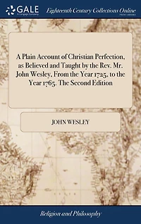 A Plain Account of Christian Perfection, as Believed and Taught by The Rev. Mr. John Wesley, From Year 1725, to 1765. Second Edition