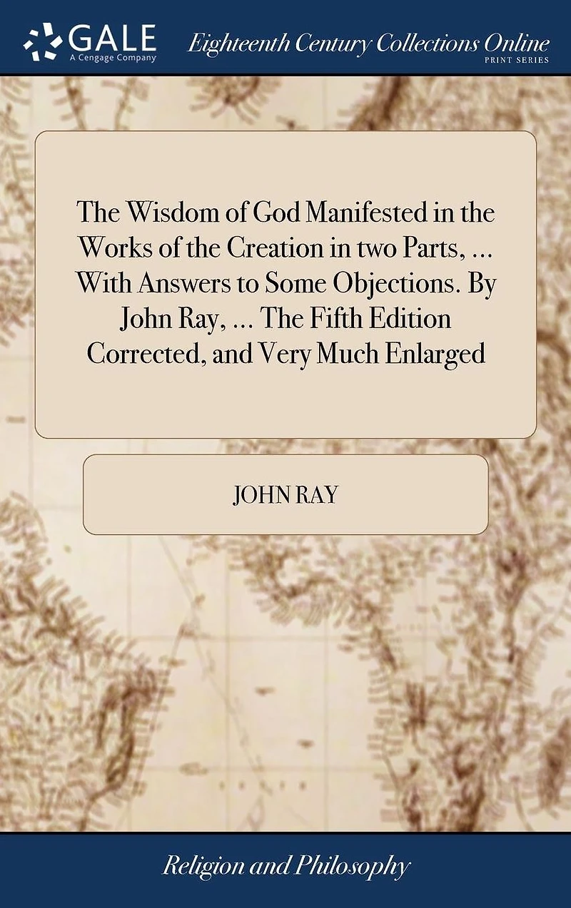 The Wisdom of God Manifested Works Creation two Parts, ... With Answers to Some Objections. By John Ray, Fifth Edition Corrected, and Very Much Enlarged