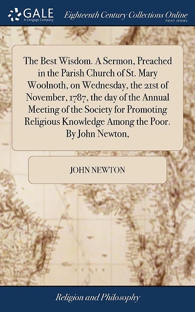 the Best Wisdom. A Sermon, Preached Parish Church of St. Mary Woolnoth, on Wednesday, 21st November, 1787, day Annual Meeting Society for Promoting Religious Knowledge Among Poor. By John Newton,