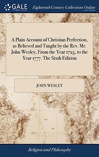 A Plain Account of Christian Perfection, as Believed and Taught by The Rev. Mr. John Wesley, From Year 1725, to 1777. Sixth Edition
