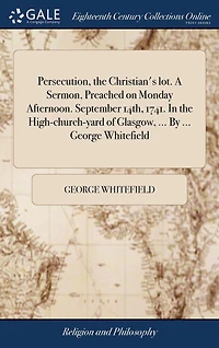 Persecution, the Christian's lot. A Sermon, Preached on Monday Afternoon. September 14th, 1741. High-church-yard of Glasgow, ... By George Whitefield