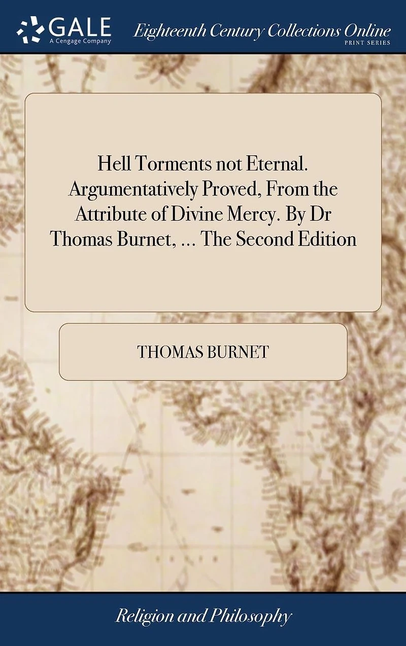 Hell Torments Not Eternal. Argumentatively Proved, from the Attribute of Divine Mercy. by Dr Thomas Burnet, ... Second Edition.