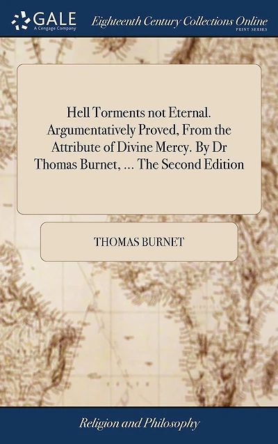 Hell Torments Not Eternal. Argumentatively Proved, from the Attribute of Divine Mercy. by Dr Thomas Burnet, ... Second Edition.